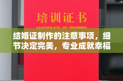 清原结婚证制作的注意事项，细节决定完美，专业成就幸福